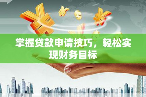 霍山掌握贷款申请技巧，轻松实现财务目标