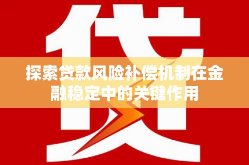 霍山探索贷款风险补偿机制在金融稳定中的关键作用