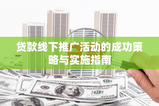 霍山贷款线下推广活动的成功策略与实施指南