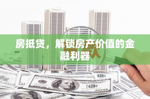 霍山房抵贷，解锁房产价值的金融利器