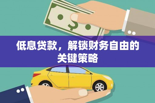霍山低息贷款，解锁财务自由的关键策略