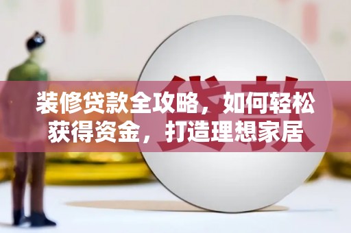 霍山装修贷款全攻略，如何轻松获得资金，打造理想家居