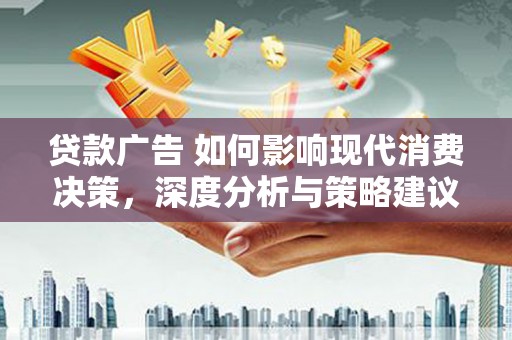 霍山贷款广告 如何影响现代消费决策，深度分析与策略建议