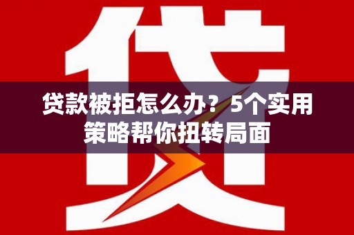 霍山贷款被拒怎么办？5个实用策略帮你扭转局面