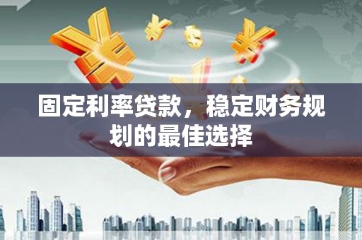 霍山固定利率贷款，稳定财务规划的最佳选择