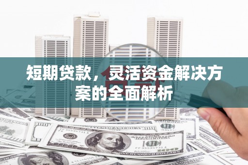 霍山短期贷款，灵活资金解决方案的全面解析