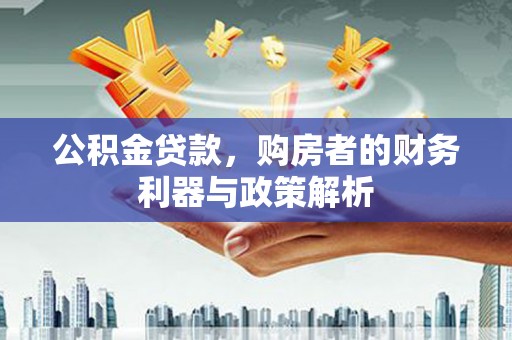 霍山公积金贷款，购房者的财务利器与政策解析