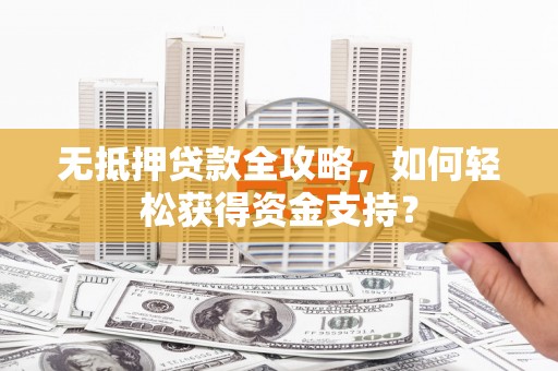霍山无抵押贷款全攻略，如何轻松获得资金支持？
