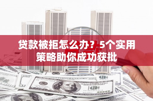 霍山贷款被拒怎么办？5个实用策略助你成功获批