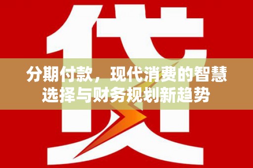 霍山分期付款，现代消费的智慧选择与财务规划新趋势