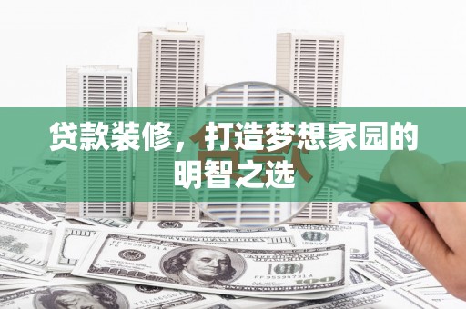 霍山贷款装修，打造梦想家园的明智之选