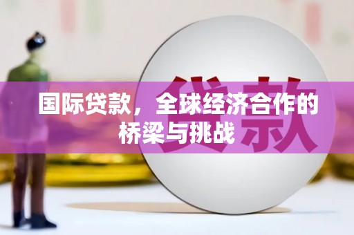 霍山国际贷款，全球经济合作的桥梁与挑战