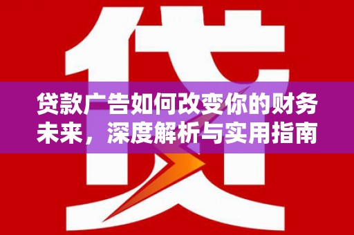 霍山贷款广告如何改变你的财务未来，深度解析与实用指南