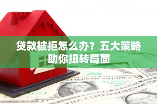 霍山贷款被拒怎么办？五大策略助你扭转局面