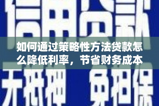 霍山如何通过策略性方法贷款怎么降低利率，节省财务成本