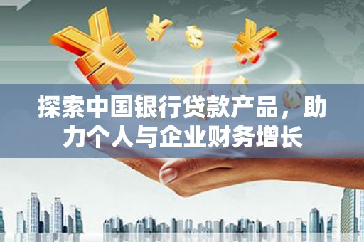 霍山探索中国银行贷款产品，助力个人与企业财务增长