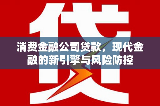 霍山消费金融公司贷款，现代金融的新引擎与风险防控