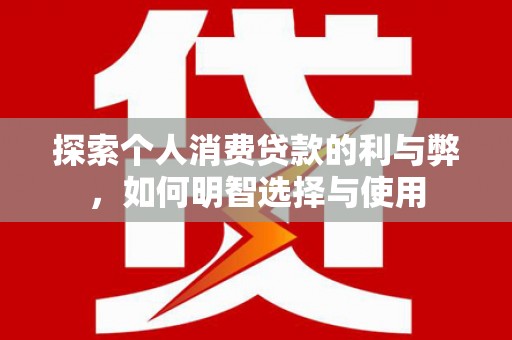 霍山探索个人消费贷款的利与弊，如何明智选择与使用