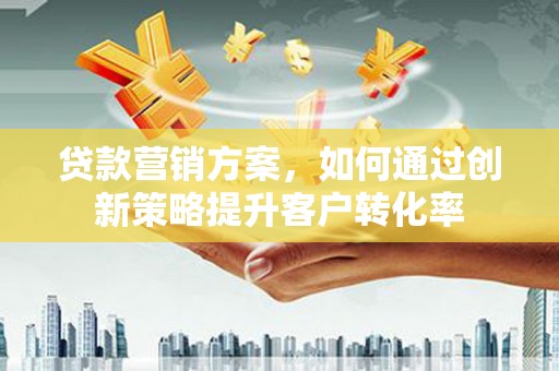 霍山贷款营销方案，如何通过创新策略提升客户转化率