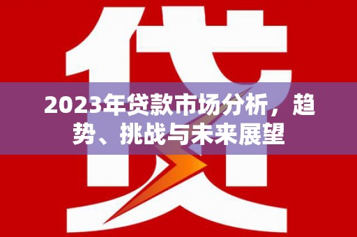 霍山2023年贷款市场分析，趋势、挑战与未来展望