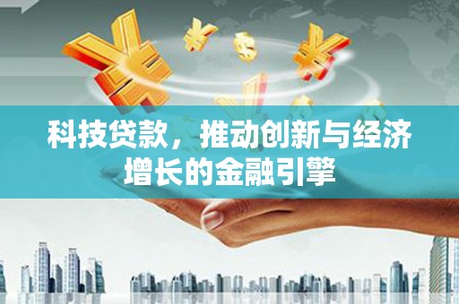 霍山科技贷款，推动创新与经济增长的金融引擎