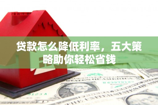 霍山贷款怎么降低利率，五大策略助你轻松省钱