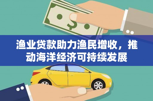 霍山渔业贷款助力渔民增收，推动海洋经济可持续发展
