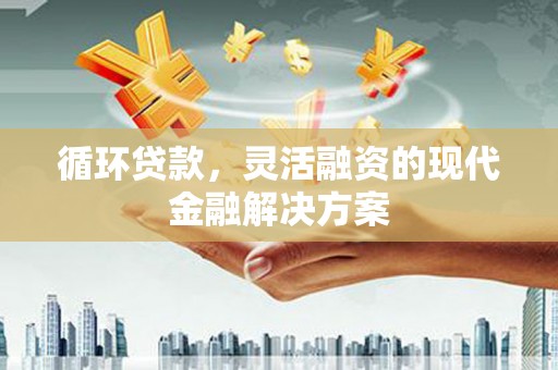 霍山循环贷款，灵活融资的现代金融解决方案