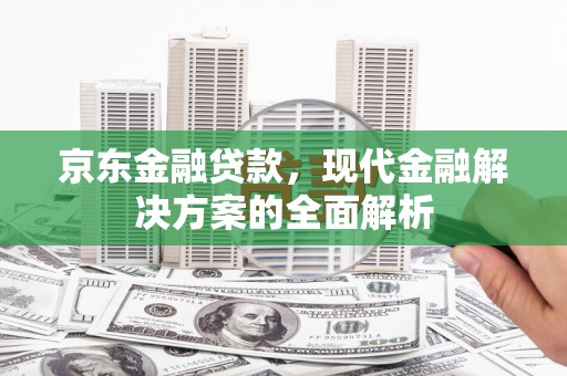 霍山京东金融贷款，现代金融解决方案的全面解析