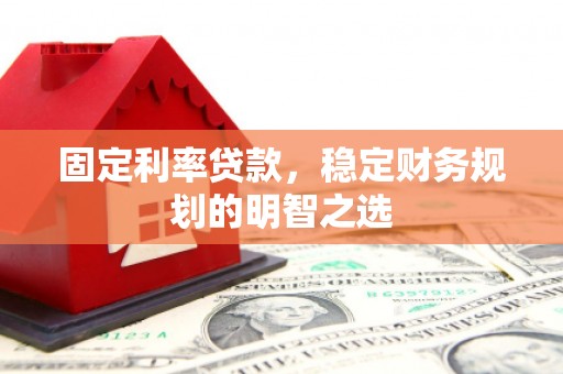 霍山固定利率贷款，稳定财务规划的明智之选