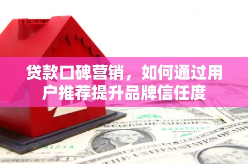 霍山贷款口碑营销，如何通过用户推荐提升品牌信任度