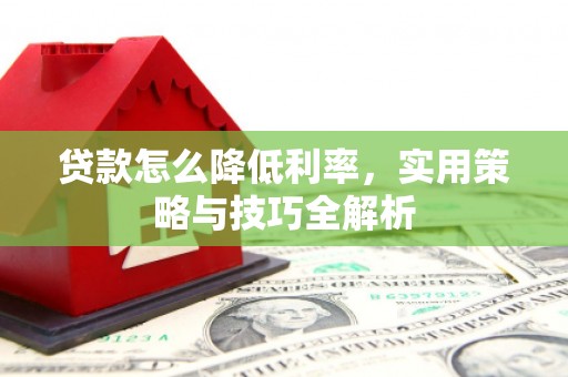 霍山贷款怎么降低利率，实用策略与技巧全解析