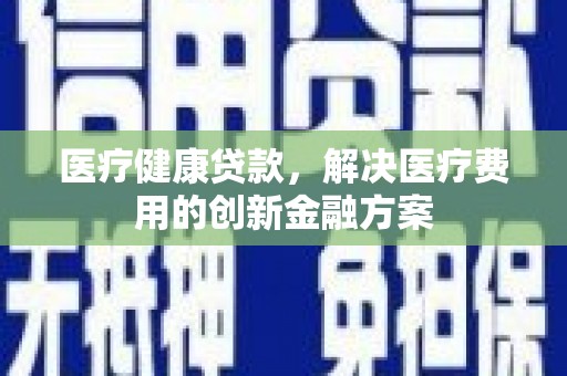 霍山医疗健康贷款，解决医疗费用的创新金融方案