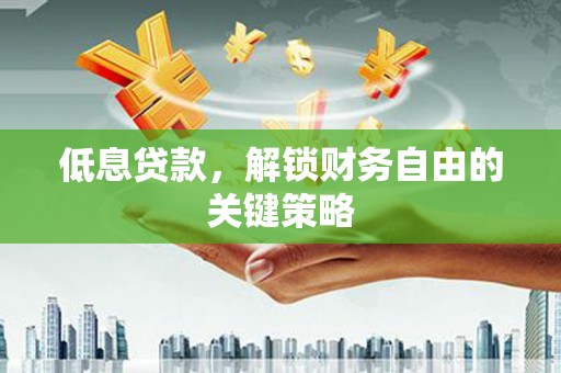霍山低息贷款，解锁财务自由的关键策略