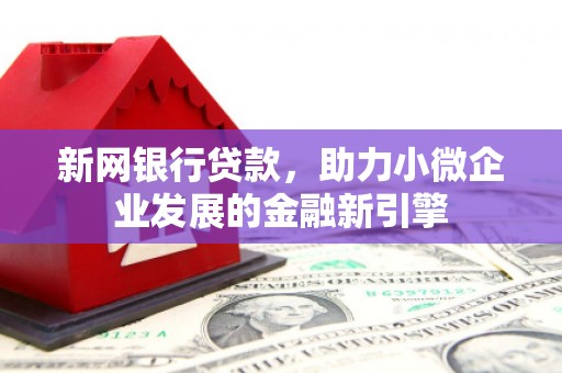 霍山新网银行贷款，助力小微企业发展的金融新引擎