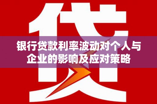 霍山银行贷款利率波动对个人与企业的影响及应对策略