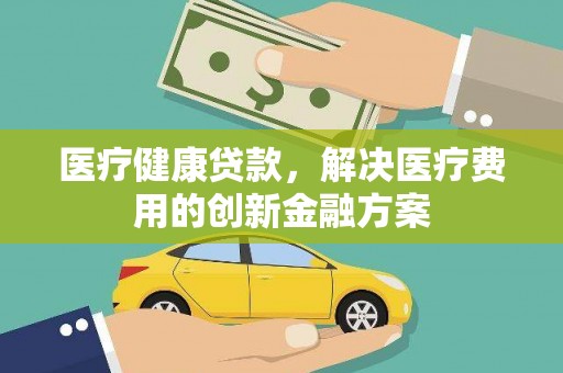 霍山医疗健康贷款，解决医疗费用的创新金融方案