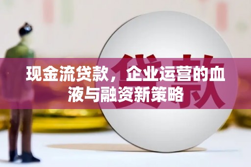 霍山现金流贷款，企业运营的血液与融资新策略