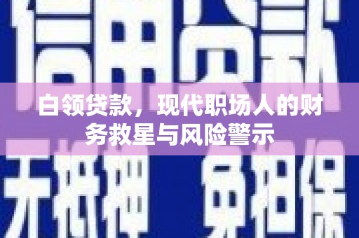 霍山白领贷款，现代职场人的财务救星与风险警示
