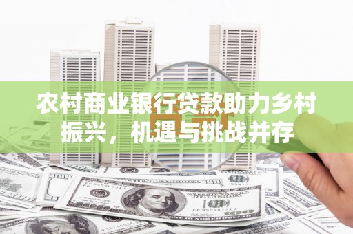 霍山农村商业银行贷款助力乡村振兴，机遇与挑战并存