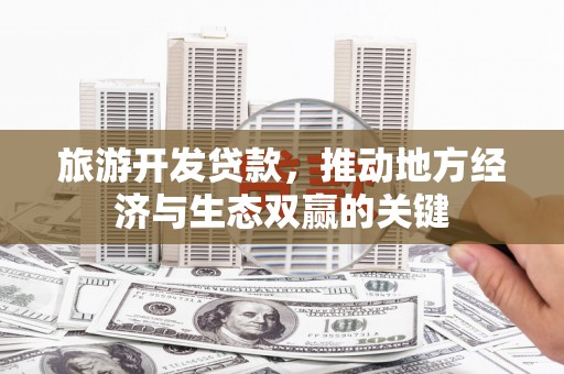 霍山旅游开发贷款，推动地方经济与生态双赢的关键