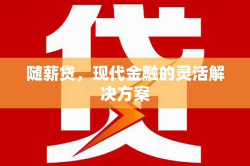 霍山随薪贷，现代金融的灵活解决方案