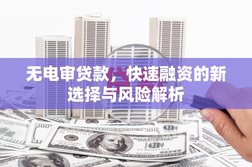 霍山无电审贷款，快速融资的新选择与风险解析