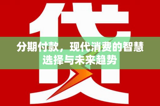 霍山分期付款，现代消费的智慧选择与未来趋势