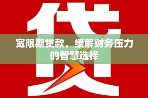 霍山宽限期贷款，缓解财务压力的智慧选择