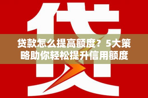 霍山贷款怎么提高额度？5大策略助你轻松提升信用额度