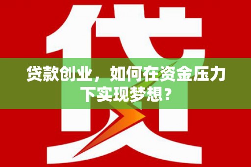 霍山贷款创业，如何在资金压力下实现梦想？