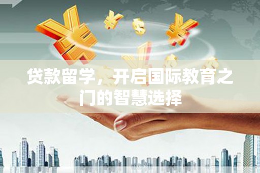 霍山贷款留学，开启国际教育之门的智慧选择