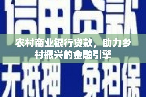霍山农村商业银行贷款，助力乡村振兴的金融引擎
