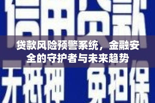 霍山贷款风险预警系统，金融安全的守护者与未来趋势
